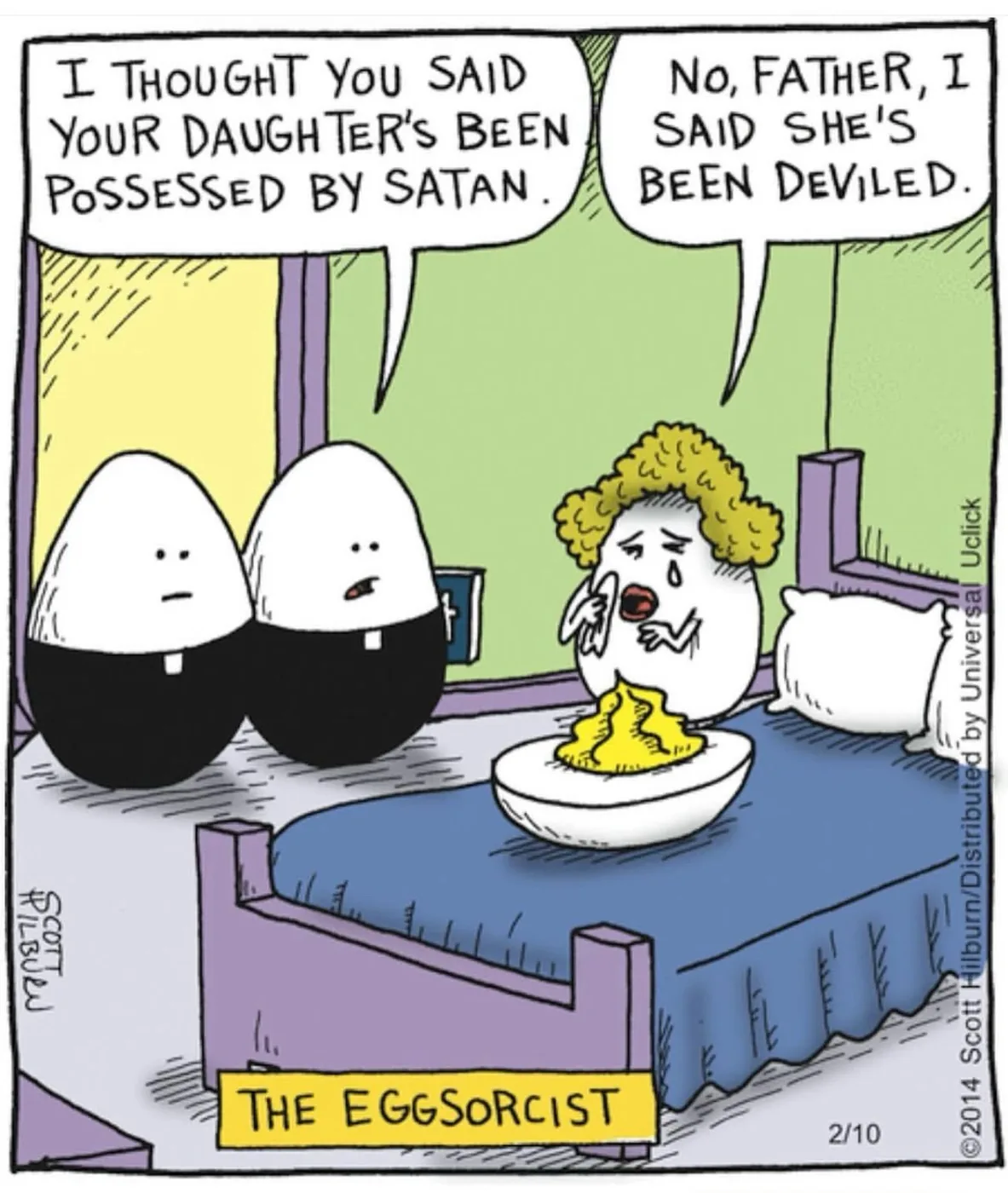 Cartoon titled “The Eggsorcist”: two egg parents sit beside a deviled egg in bed. “I thought you said your daughter’s been possessed by Satan.” “No, Father, I said she’s been deviled.”